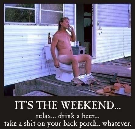 it's the weekend relax drink a beer take a shit on your back porch whatever