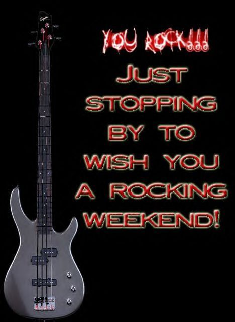 you rock just stopping by to wish you a rocking weekend
