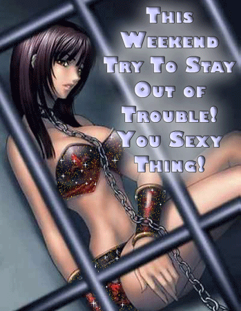 this weekend try to stay out of trouble you sexy thing